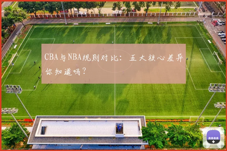CBA与NBA规则对比：五大核心差异你知道吗？