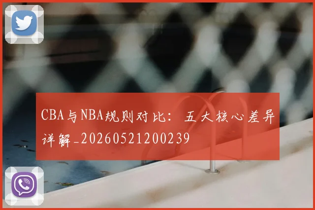 CBA与NBA规则对比：五大核心差异详解_20260521200239