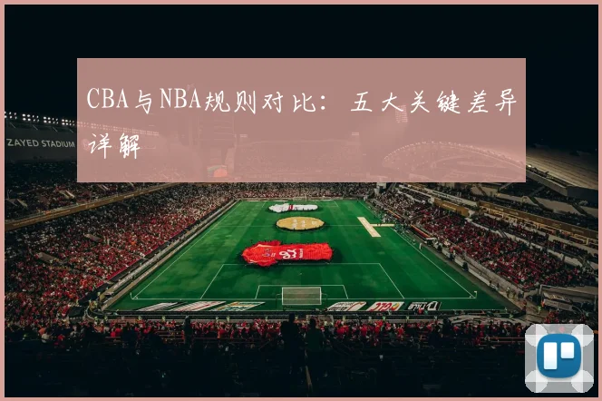 CBA与NBA规则对比：五大关键差异详解